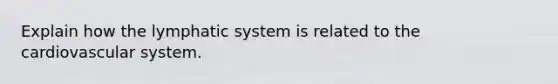 Explain how the lymphatic system is related to the cardiovascular system.