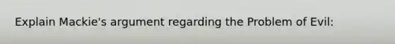 Explain Mackie's argument regarding the Problem of Evil: