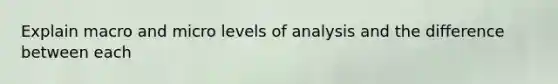 Explain macro and micro levels of analysis and the difference between each