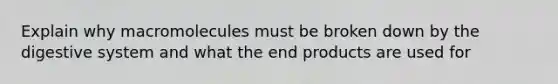 Explain why macromolecules must be broken down by the digestive system and what the end products are used for