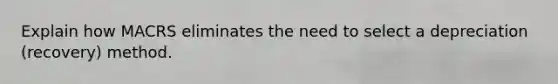 Explain how MACRS eliminates the need to select a depreciation (recovery) method.