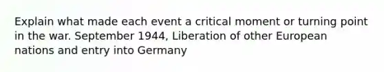 Explain what made each event a critical moment or turning point in the war. September 1944, Liberation of other European nations and entry into Germany