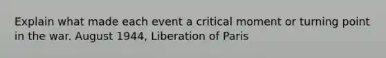 Explain what made each event a critical moment or turning point in the war. August 1944, Liberation of Paris