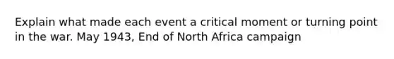 Explain what made each event a critical moment or turning point in the war. May 1943, End of North Africa campaign