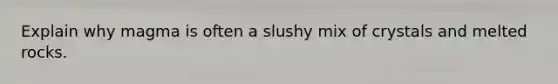 Explain why magma is often a slushy mix of crystals and melted rocks.