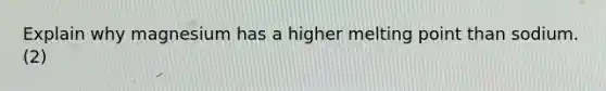 Explain why magnesium has a higher melting point than sodium. (2)