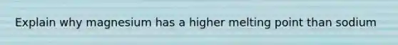 Explain why magnesium has a higher melting point than sodium