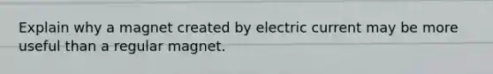 Explain why a magnet created by electric current may be more useful than a regular magnet.