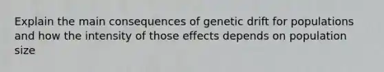 Explain the main consequences of genetic drift for populations and how the intensity of those effects depends on population size