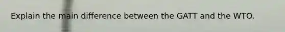 Explain the main difference between the GATT and the WTO.