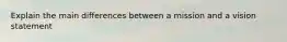 Explain the main differences between a mission and a vision statement