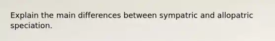 Explain the main differences between sympatric and allopatric speciation.