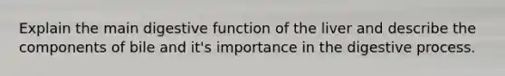 Explain the main digestive function of the liver and describe the components of bile and it's importance in the digestive process.