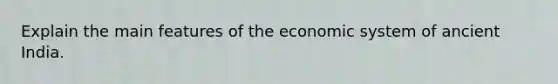 Explain the main features of the economic system of ancient India.