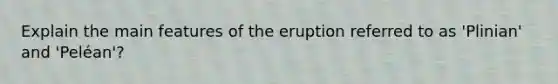 Explain the main features of the eruption referred to as 'Plinian' and 'Peléan'?