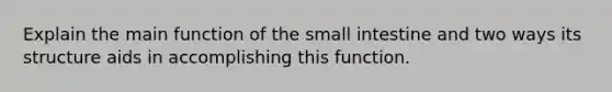 Explain the main function of the small intestine and two ways its structure aids in accomplishing this function.