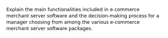 Explain the main functionalities included in e-commerce merchant server software and the decision-making process for a manager choosing from among the various e-commerce merchant server software packages.