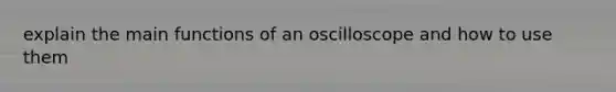 explain the main functions of an oscilloscope and how to use them