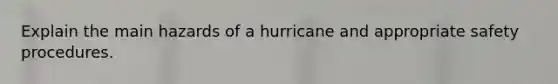 Explain the main hazards of a hurricane and appropriate safety procedures.