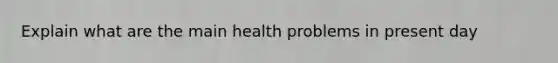 Explain what are the main health problems in present day