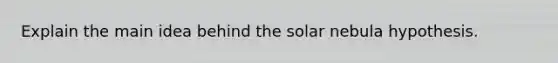 Explain the main idea behind the solar nebula hypothesis.