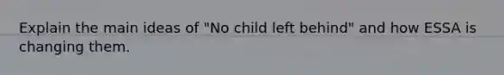 Explain the main ideas of "No child left behind" and how ESSA is changing them.