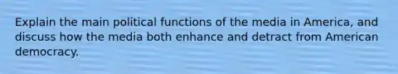 Explain the main political functions of the media in America, and discuss how the media both enhance and detract from American democracy.