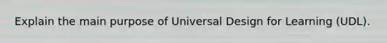 Explain the main purpose of Universal Design for Learning (UDL).