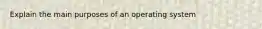 Explain the main purposes of an operating system