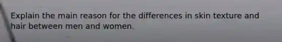 Explain the main reason for the differences in skin texture and hair between men and women.