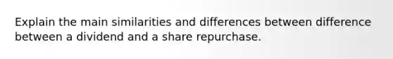 Explain the main similarities and differences between difference between a dividend and a share repurchase.