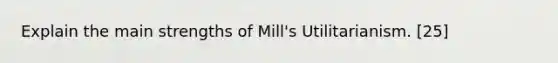 Explain the main strengths of Mill's Utilitarianism. [25]