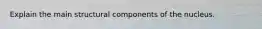 Explain the main structural components of the nucleus.