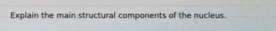 Explain the main structural components of the nucleus.