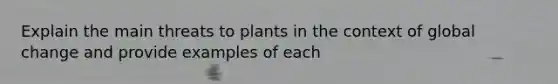 Explain the main threats to plants in the context of global change and provide examples of each