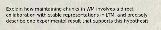 Explain how maintaining chunks in WM involves a direct collaboration with stable representations in LTM, and precisely describe one experimental result that supports this hypothesis.