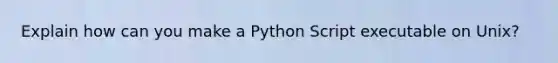 Explain how can you make a Python Script executable on Unix?