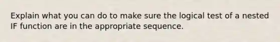 Explain what you can do to make sure the logical test of a nested IF function are in the appropriate sequence.