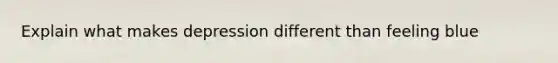 Explain what makes depression different than feeling blue