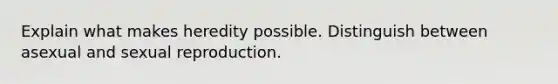 Explain what makes heredity possible. Distinguish between asexual and sexual reproduction.