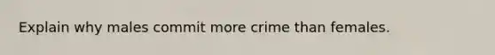 Explain why males commit more crime than females.