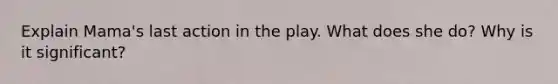 Explain Mama's last action in the play. What does she do? Why is it significant?