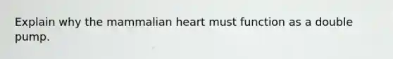 Explain why the mammalian heart must function as a double pump.