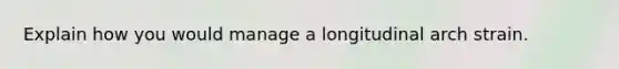 Explain how you would manage a longitudinal arch strain.