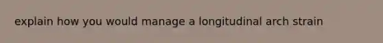 explain how you would manage a longitudinal arch strain