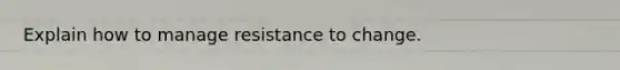 Explain how to manage resistance to change.