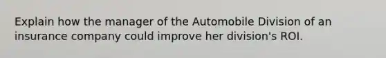 Explain how the manager of the Automobile Division of an insurance company could improve her division's ROI.