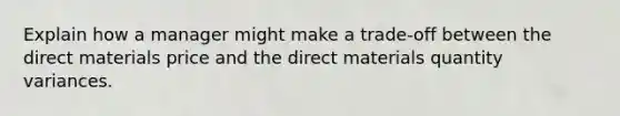 Explain how a manager might make a trade-off between the direct materials price and the direct materials quantity variances.