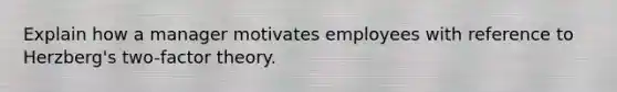 Explain how a manager motivates employees with reference to Herzberg's two-factor theory.