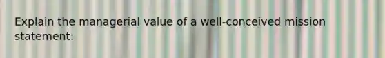 Explain the managerial value of a well-conceived mission statement: